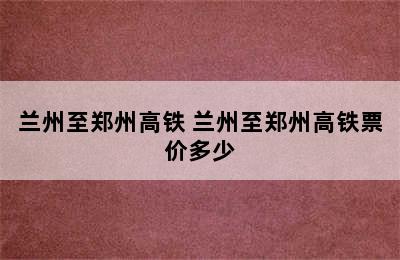 兰州至郑州高铁 兰州至郑州高铁票价多少